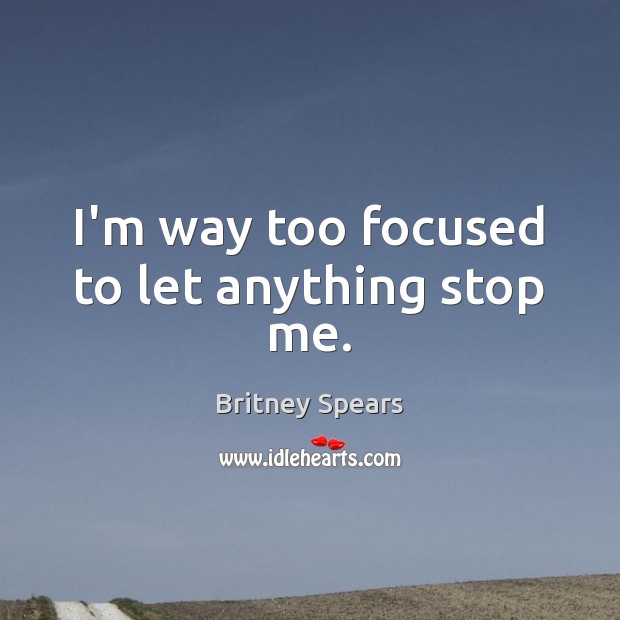 I’m way too focused to let anything stop me. Britney Spears Picture Quote