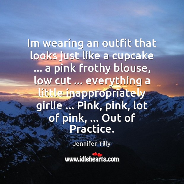 Im wearing an outfit that looks just like a cupcake … a pink Jennifer Tilly Picture Quote