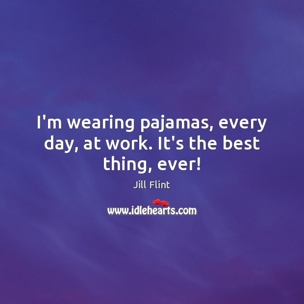 I’m wearing pajamas, every day, at work. It’s the best thing, ever! Jill Flint Picture Quote