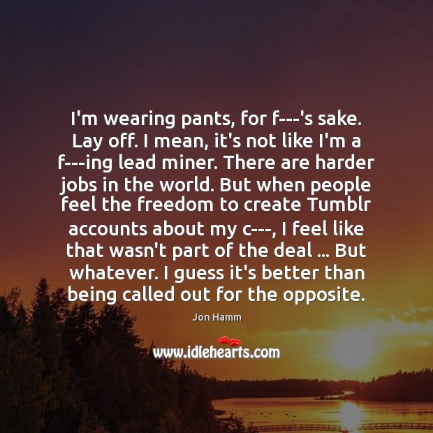I’m wearing pants, for f—‘s sake. Lay off. I mean, it’s not Jon Hamm Picture Quote