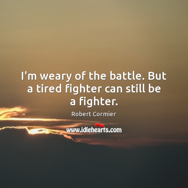 I’m weary of the battle. But a tired fighter can still be a fighter. Image