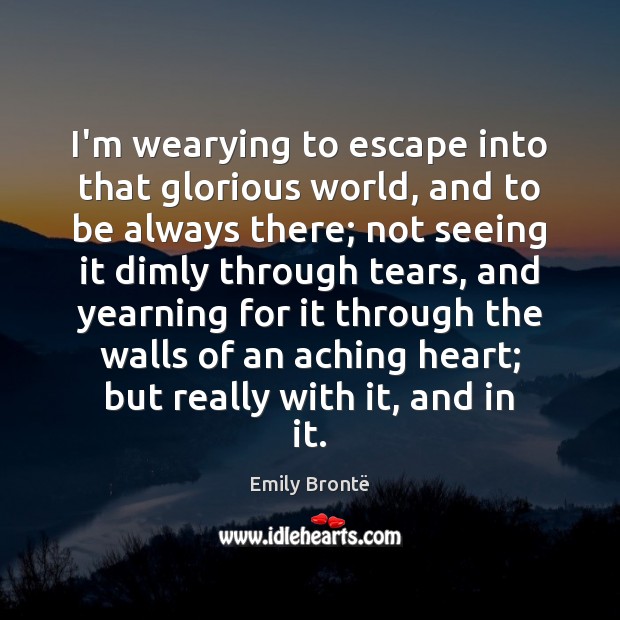 I’m wearying to escape into that glorious world, and to be always Emily Brontë Picture Quote