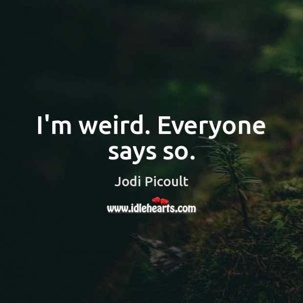 I’m weird. Everyone says so. Image