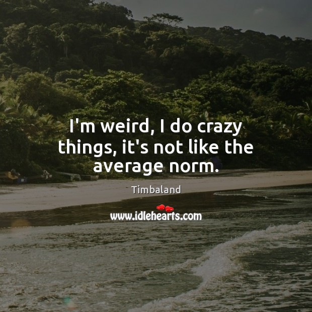 I’m weird, I do crazy things, it’s not like the average norm. Timbaland Picture Quote