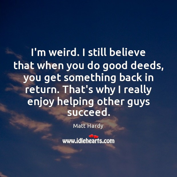 I’m weird. I still believe that when you do good deeds, you Matt Hardy Picture Quote