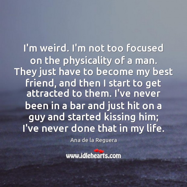 I’m weird. I’m not too focused on the physicality of a man. Image