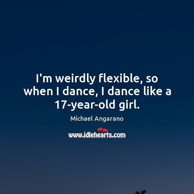 I’m weirdly flexible, so when I dance, I dance like a 17-year-old girl. Image