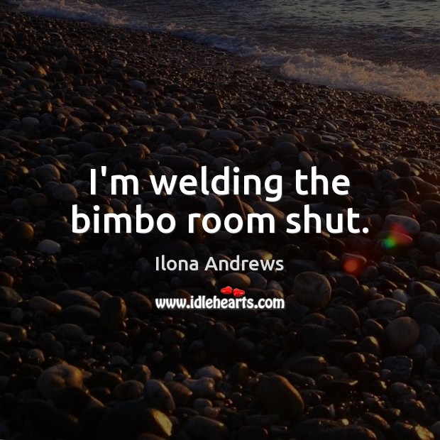 I’m welding the bimbo room shut. Ilona Andrews Picture Quote