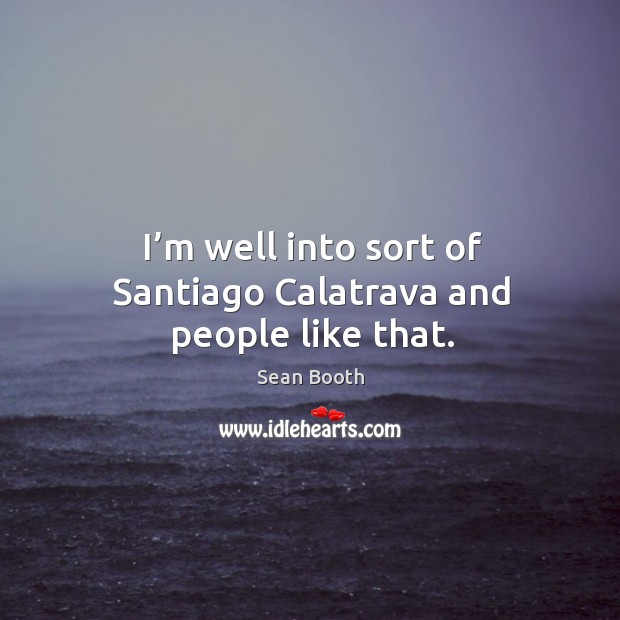 I’m well into sort of santiago calatrava and people like that. Image