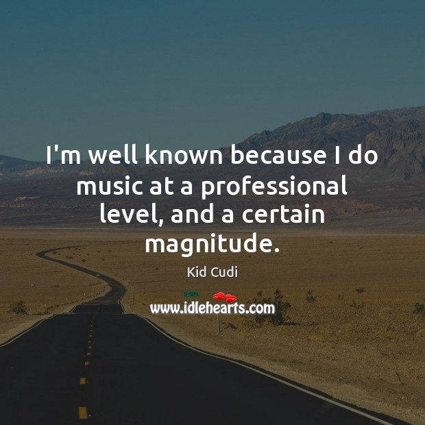I’m well known because I do music at a professional level, and a certain magnitude. Kid Cudi Picture Quote