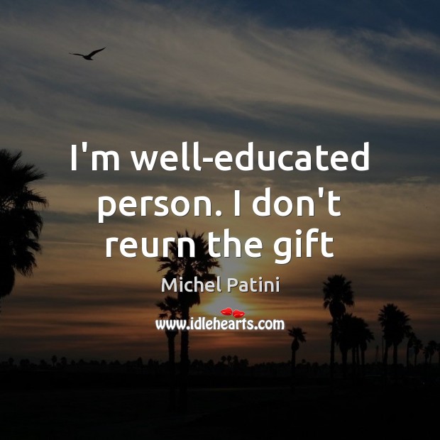 I’m well-educated person. I don’t reurn the gift Michel Patini Picture Quote