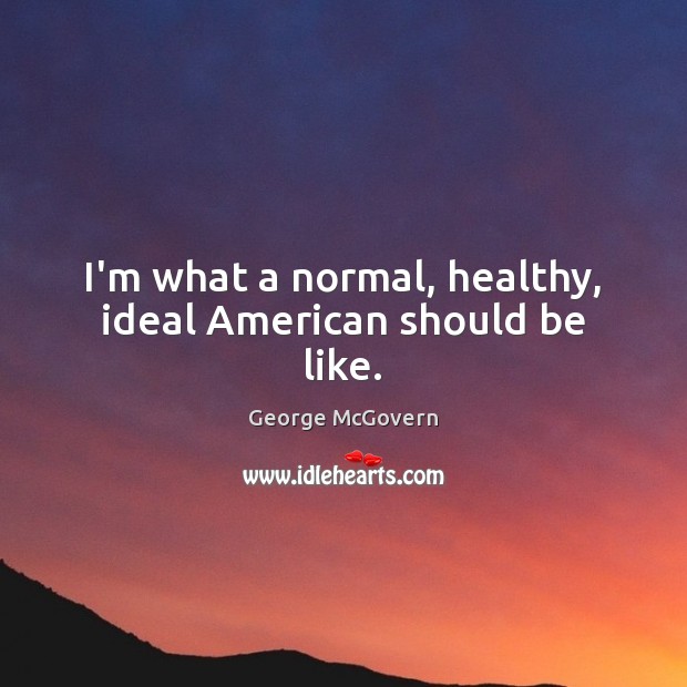 I’m what a normal, healthy, ideal American should be like. George McGovern Picture Quote