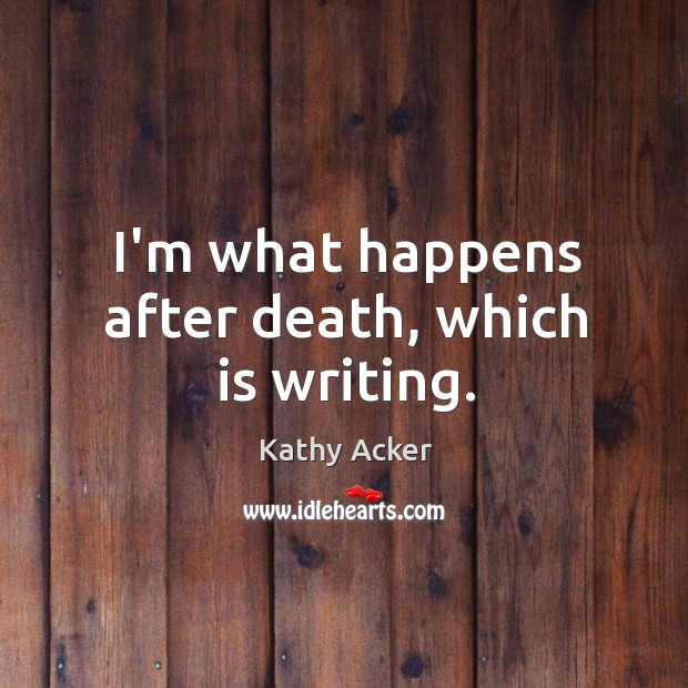 I’m what happens after death, which is writing. Kathy Acker Picture Quote