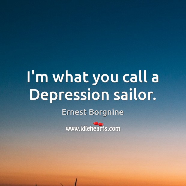 I’m what you call a Depression sailor. Ernest Borgnine Picture Quote