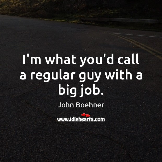 I’m what you’d call a regular guy with a big job. John Boehner Picture Quote