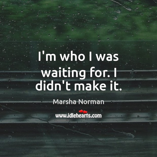 I’m who I was waiting for. I didn’t make it. Marsha Norman Picture Quote