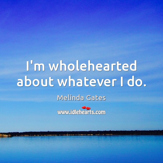 I’m wholehearted about whatever I do. Melinda Gates Picture Quote