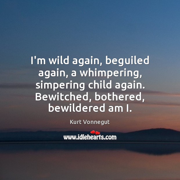I’m wild again, beguiled again, a whimpering, simpering child again. Bewitched, bothered, 