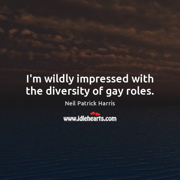 I’m wildly impressed with the diversity of gay roles. Neil Patrick Harris Picture Quote