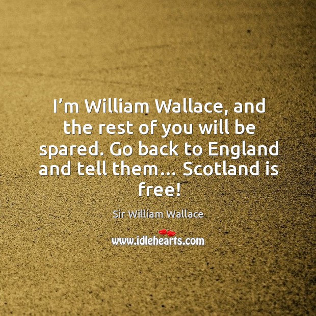 I’m william wallace, and the rest of you will be spared. Go back to england and tell them… scotland is free! Sir William Wallace Picture Quote