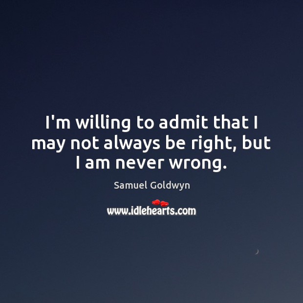 I’m willing to admit that I may not always be right, but I am never wrong. Samuel Goldwyn Picture Quote