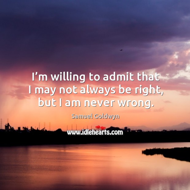 I’m willing to admit that I may not always be right, but I am never wrong. Samuel Goldwyn Picture Quote