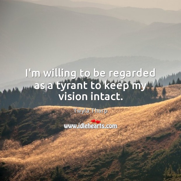 I’m willing to be regarded as a tyrant to keep my vision intact. Twyla Tharp Picture Quote