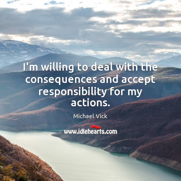 I’m willing to deal with the consequences and accept responsibility for my actions. Michael Vick Picture Quote