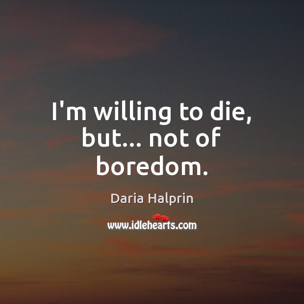 I’m willing to die, but… not of boredom. Daria Halprin Picture Quote