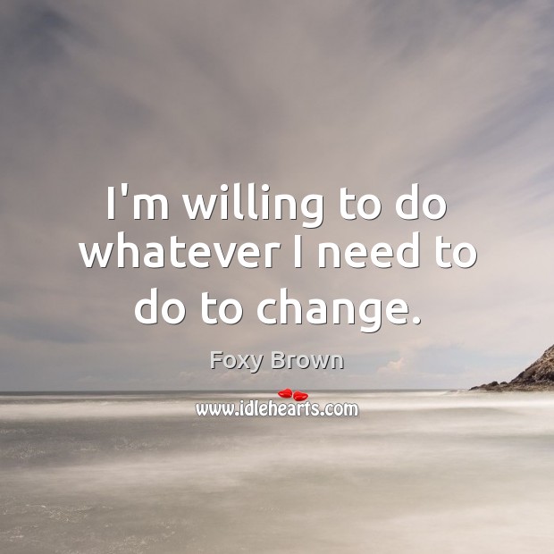I’m willing to do whatever I need to do to change. Image