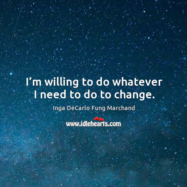 I’m willing to do whatever I need to do to change. Inga DeCarlo Fung Marchand Picture Quote