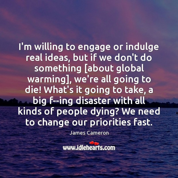I’m willing to engage or indulge real ideas, but if we don’t James Cameron Picture Quote