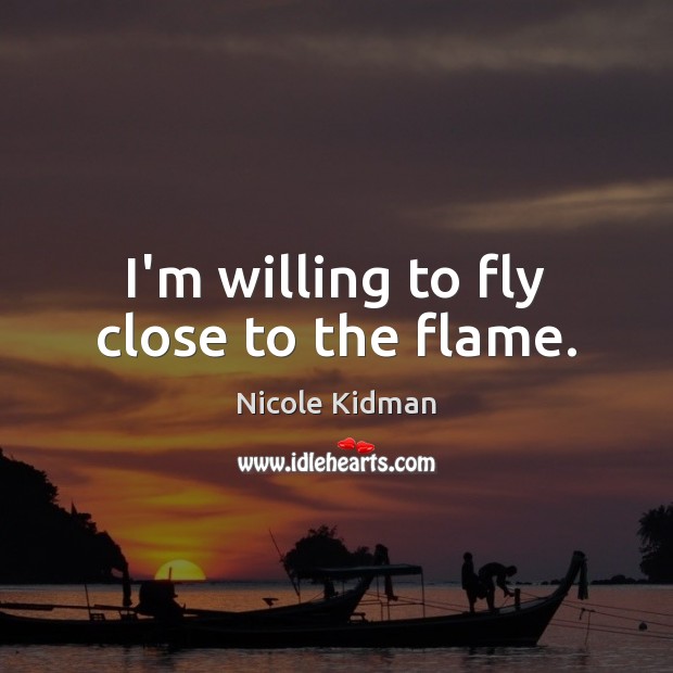 I’m willing to fly close to the flame. Image