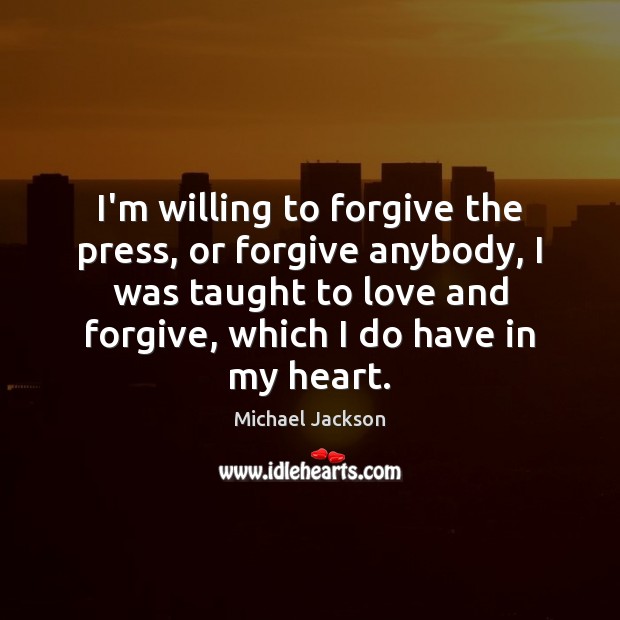 I’m willing to forgive the press, or forgive anybody, I was taught Michael Jackson Picture Quote