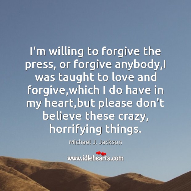 I’m willing to forgive the press, or forgive anybody,I was taught Michael J. Jackson Picture Quote
