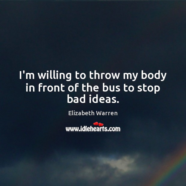 I’m willing to throw my body in front of the bus to stop bad ideas. Elizabeth Warren Picture Quote