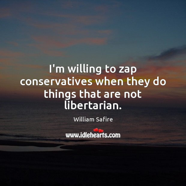 I’m willing to zap conservatives when they do things that are not libertarian. William Safire Picture Quote
