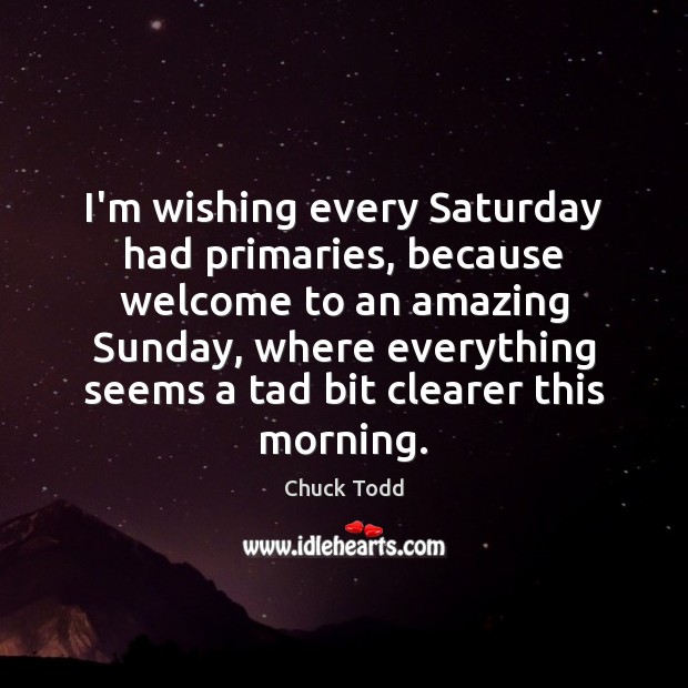 I’m wishing every Saturday had primaries, because welcome to an amazing Sunday, Chuck Todd Picture Quote