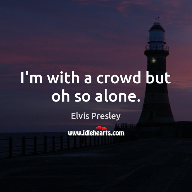 I’m with a crowd but oh so alone. Elvis Presley Picture Quote