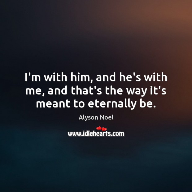 I’m with him, and he’s with me, and that’s the way it’s meant to eternally be. Alyson Noel Picture Quote