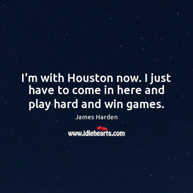 I’m with Houston now. I just have to come in here and play hard and win games. James Harden Picture Quote