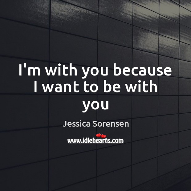 I’m with you because I want to be with you Jessica Sorensen Picture Quote