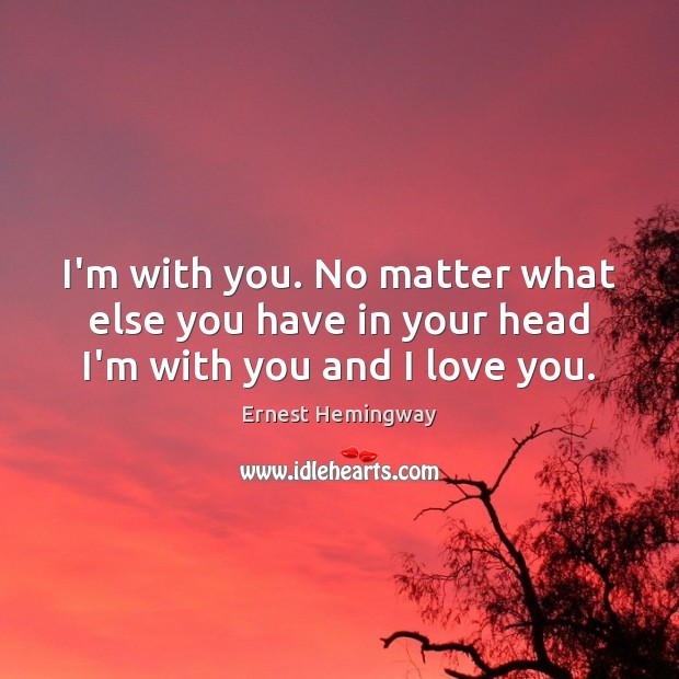 I’m with you. No matter what else you have in your head I’m with you and I love you. Ernest Hemingway Picture Quote