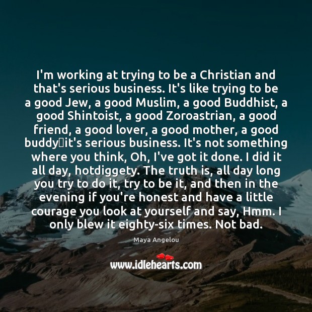 I’m working at trying to be a Christian and that’s serious business. Maya Angelou Picture Quote
