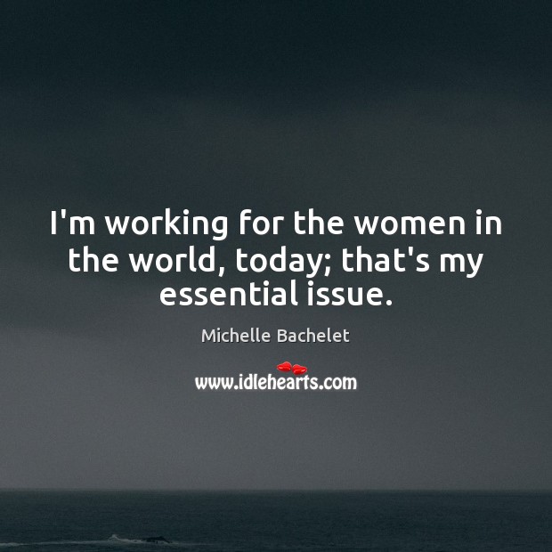I’m working for the women in the world, today; that’s my essential issue. Michelle Bachelet Picture Quote
