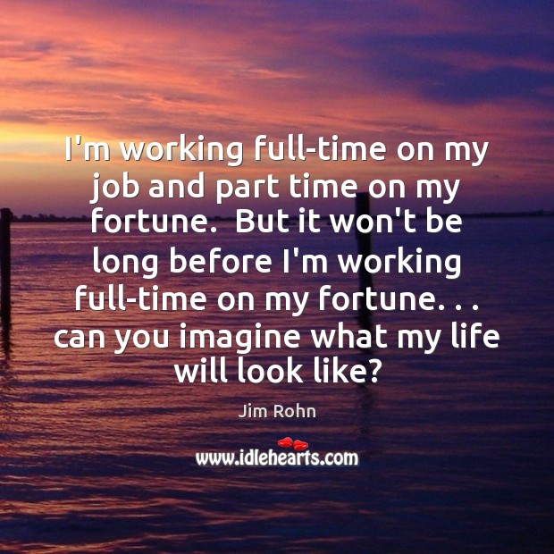I’m working full-time on my job and part time on my fortune. Jim Rohn Picture Quote