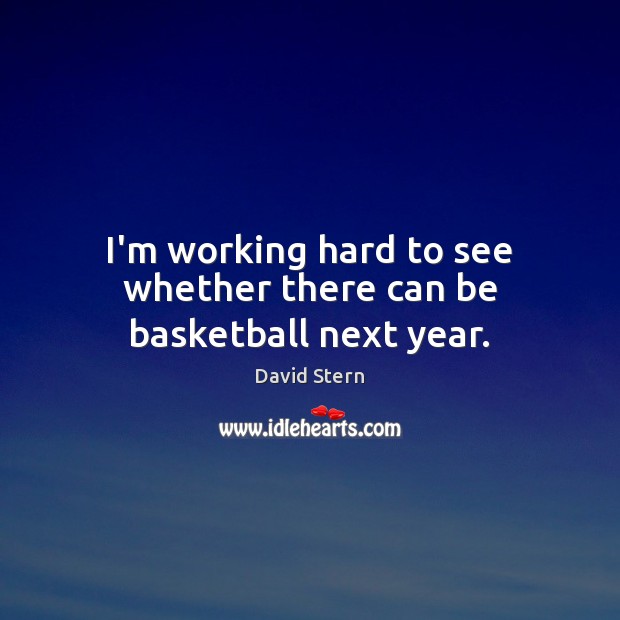I’m working hard to see whether there can be basketball next year. David Stern Picture Quote