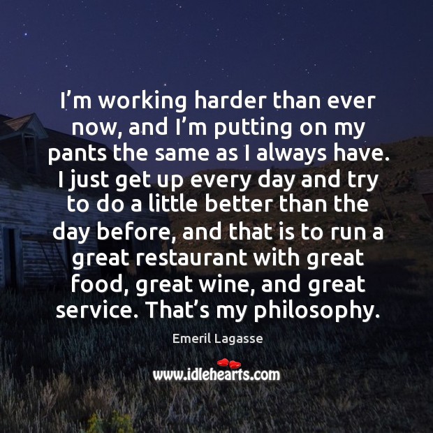 I’m working harder than ever now, and I’m putting on my pants the same as I always have. Emeril Lagasse Picture Quote