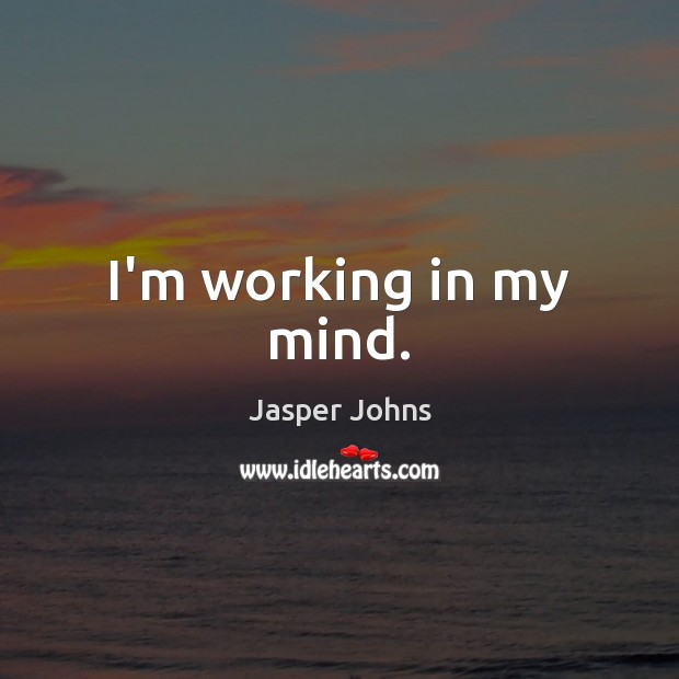 I’m working in my mind. Jasper Johns Picture Quote