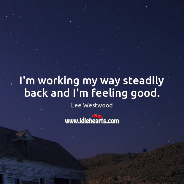 I’m working my way steadily back and I’m feeling good. Lee Westwood Picture Quote